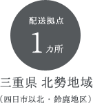 配送拠点 1カ所 三重県 北勢地域 （四日市以北・鈴鹿地区）