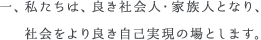 一、私たちは、良き社会人・家族人となり、社会をより良き自己実現の場とします。